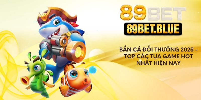 Bắn Cá Đổi Thưởng 2025 - Top Các Tựa Game Hot Nhất Hiện Nay