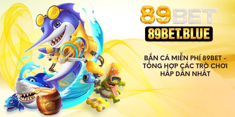 Bắn Cá Miễn Phí 89Bet - Tổng Hợp Các Trò Chơi Hấp Dẫn Nhất