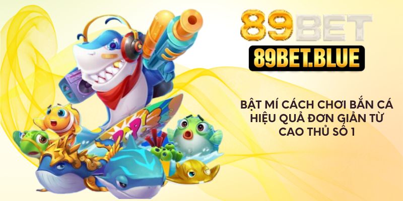 Bật Mí Cách Chơi Bắn Cá Hiệu Quả Đơn Giản Từ Cao Thủ số 1
