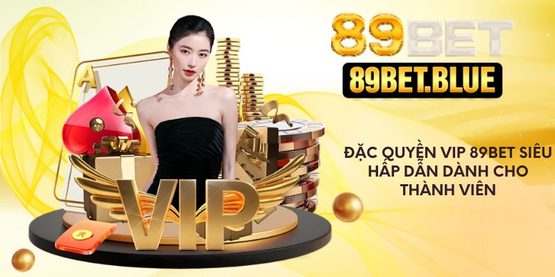 Đặc quyền VIP 89Bet siêu hấp dẫn dành cho thành viên